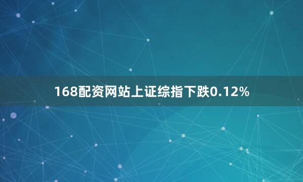 168配资网站上证综指下跌0.12%