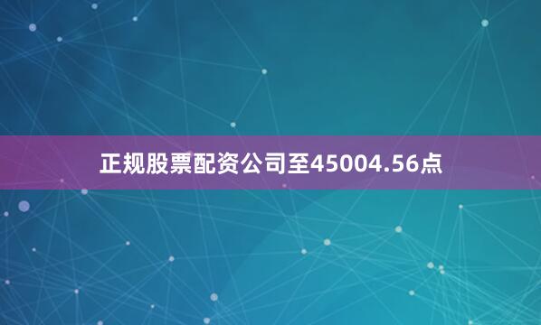 正规股票配资公司至45004.56点