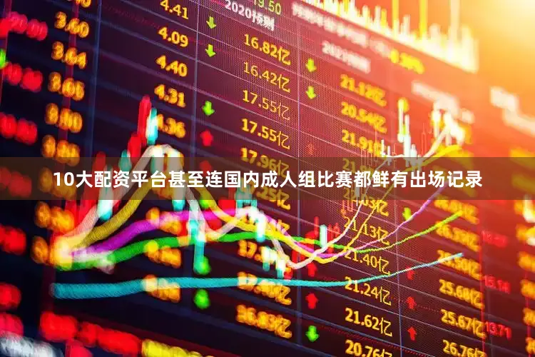 10大配资平台甚至连国内成人组比赛都鲜有出场记录