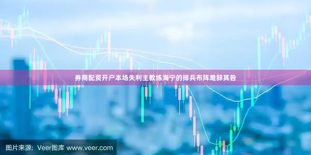 券商配资开户本场失利主教练海宁的排兵布阵难辞其咎