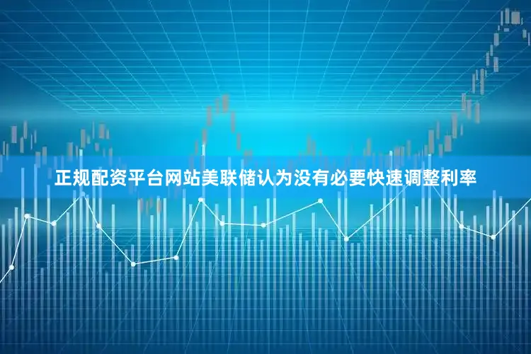 正规配资平台网站美联储认为没有必要快速调整利率