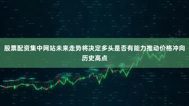 股票配资集中网站未来走势将决定多头是否有能力推动价格冲向历史高点