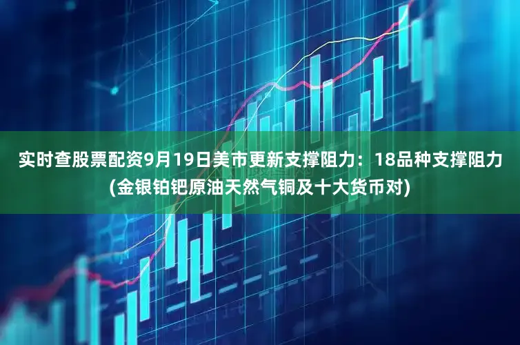 实时查股票配资9月19日美市更新支撑阻力：18品种支撑阻力(金银铂钯原油天然气铜及十大货币对)