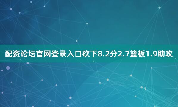 配资论坛官网登录入口砍下8.2分2.7篮板1.9助攻