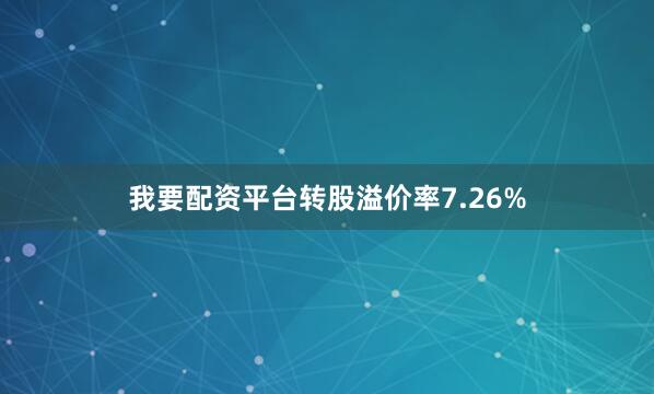 我要配资平台转股溢价率7.26%