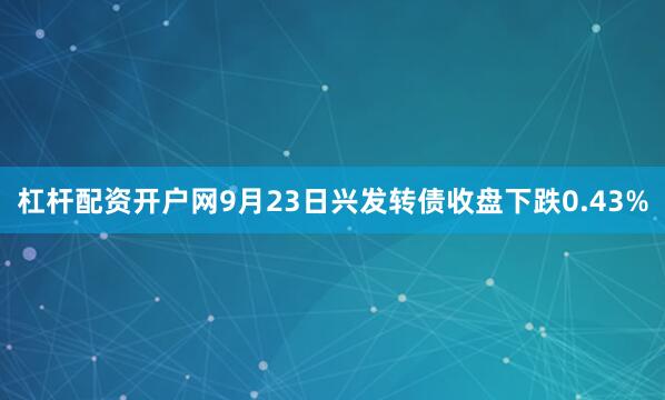杠杆配资开户网9月23日兴发转债收盘下跌0.43%