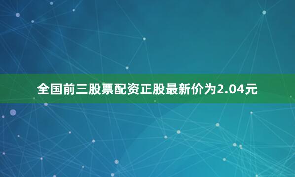 全国前三股票配资正股最新价为2.04元
