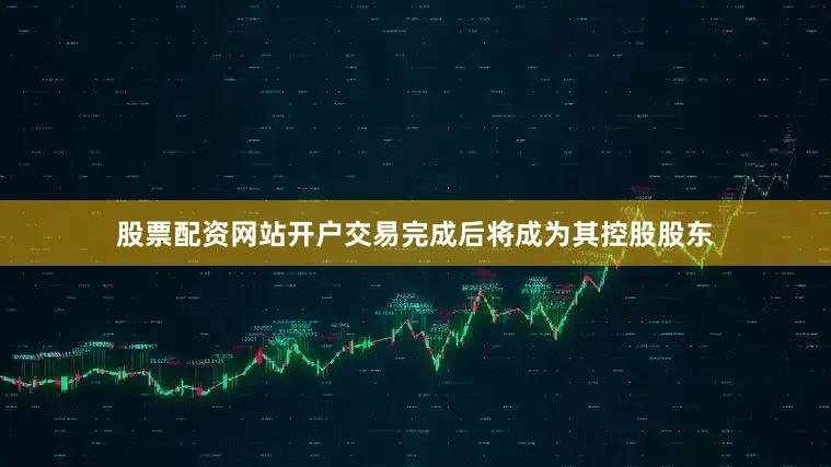 股票配资网站开户交易完成后将成为其控股股东