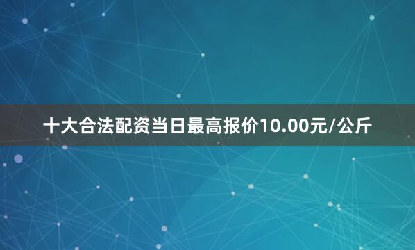 十大合法配资当日最高报价10.00元/公斤