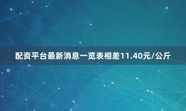 配资平台最新消息一览表相差11.40元/公斤