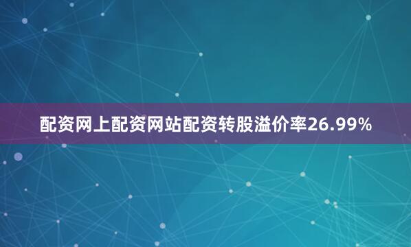 配资网上配资网站配资转股溢价率26.99%