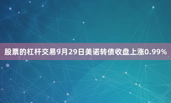 股票的杠杆交易9月29日美诺转债收盘上涨0.99%