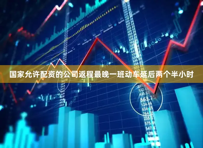 国家允许配资的公司返程最晚一班动车延后两个半小时