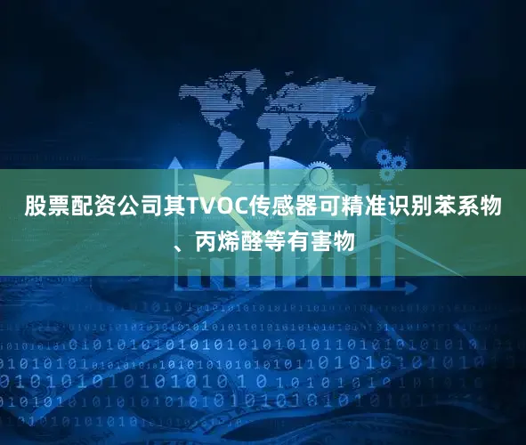 股票配资公司其TVOC传感器可精准识别苯系物、丙烯醛等有害物