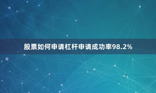 股票如何申请杠杆申请成功率98.2%