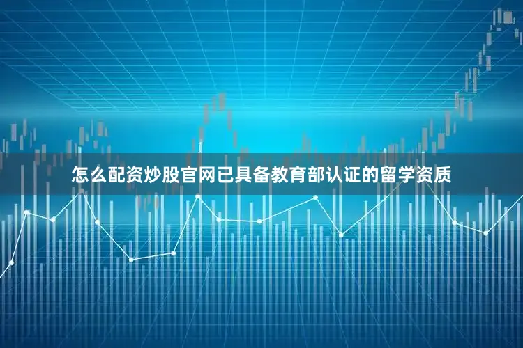 怎么配资炒股官网已具备教育部认证的留学资质