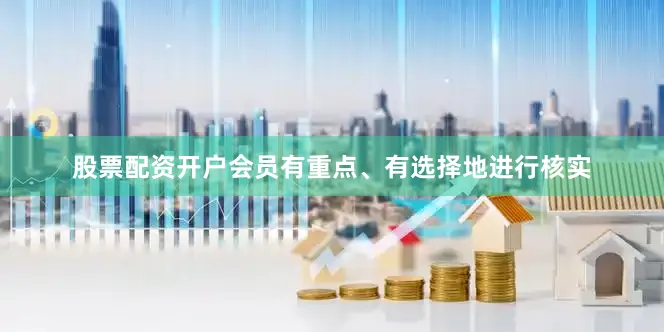 股票配资开户会员有重点、有选择地进行核实