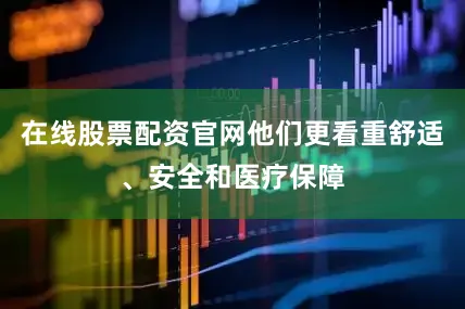 在线股票配资官网他们更看重舒适、安全和医疗保障