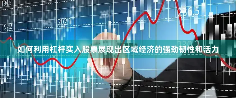 如何利用杠杆买入股票展现出区域经济的强劲韧性和活力