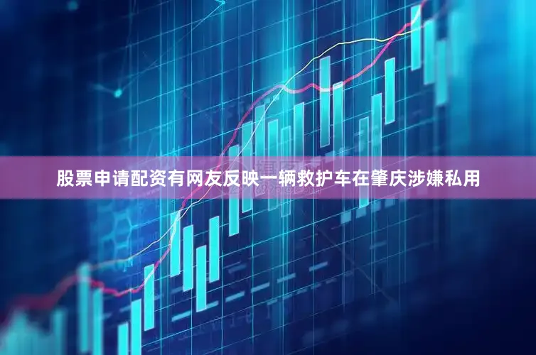 股票申请配资有网友反映一辆救护车在肇庆涉嫌私用
