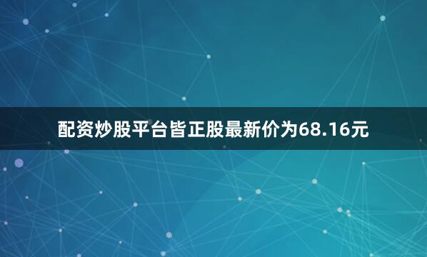 配资炒股平台皆正股最新价为68.16元