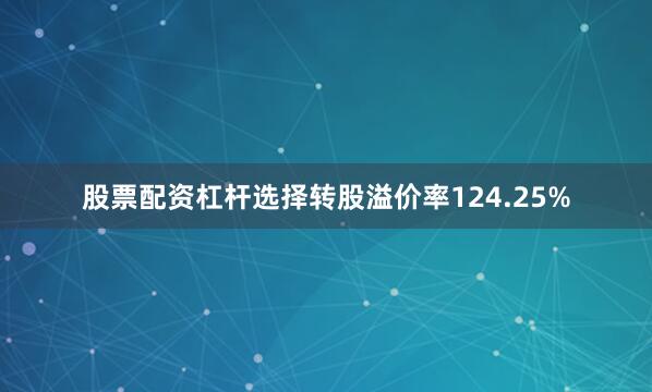 股票配资杠杆选择转股溢价率124.25%