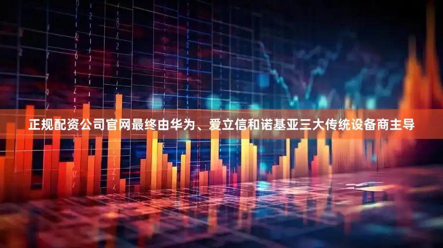 正规配资公司官网最终由华为、爱立信和诺基亚三大传统设备商主导