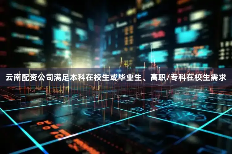云南配资公司满足本科在校生或毕业生、高职/专科在校生需求