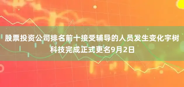 股票投资公司排名前十接受辅导的人员发生变化宇树科技完成正式更名9月2日