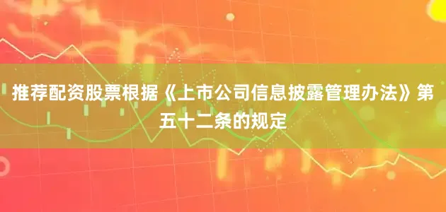 推荐配资股票根据《上市公司信息披露管理办法》第五十二条的规定