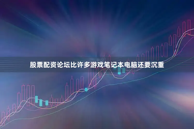 股票配资论坛比许多游戏笔记本电脑还要沉重