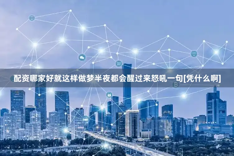 配资哪家好就这样做梦半夜都会醒过来怒吼一句[凭什么啊]